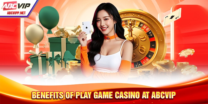 Benefits of play game Casino at ABCVIP